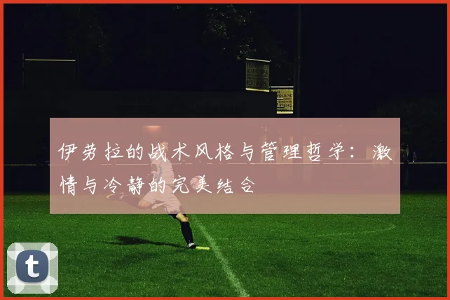 伊劳拉的战术风格与管理哲学：激情与冷静的完美结合