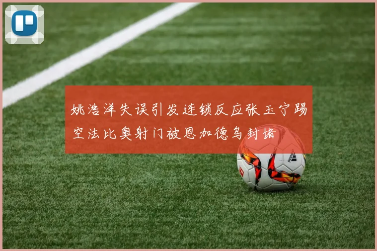 姚浩洋失误引发连锁反应张玉宁踢空法比奥射门被恩加德乌封堵