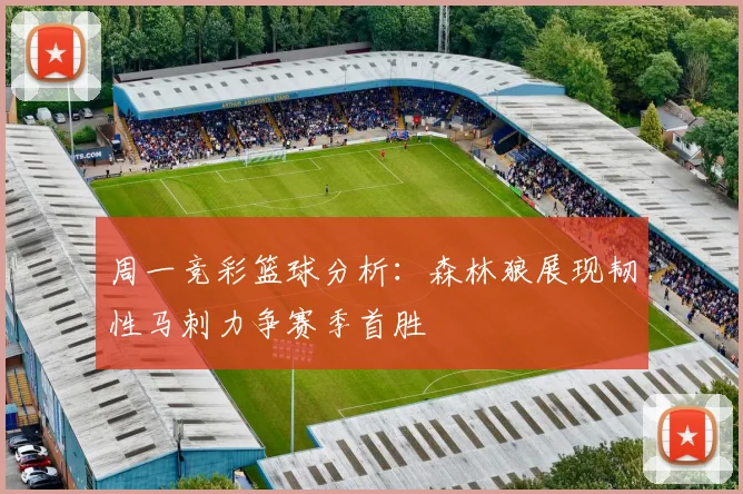 周一竞彩篮球分析：森林狼展现韧性马刺力争赛季首胜