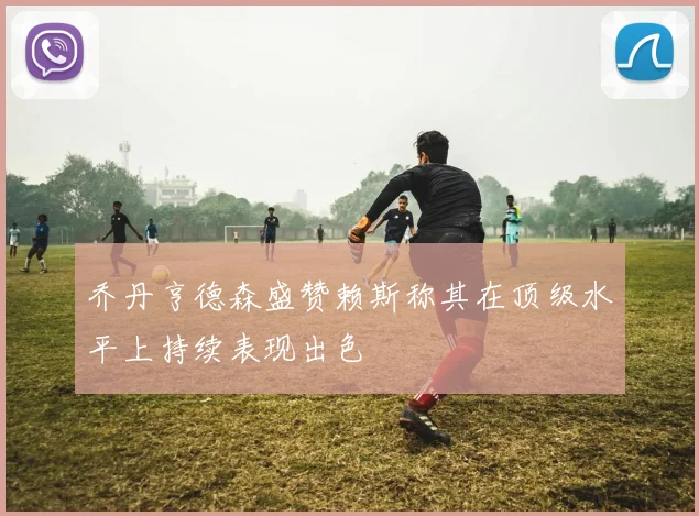 乔丹亨德森盛赞赖斯称其在顶级水平上持续表现出色