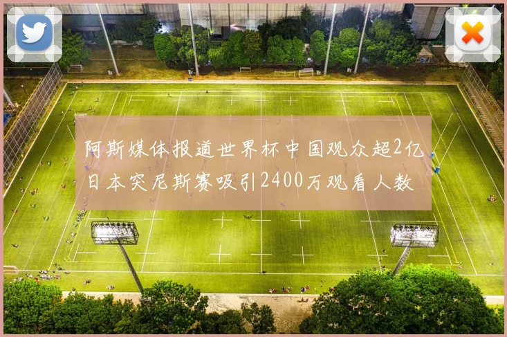 阿斯媒体报道世界杯中国观众超2亿日本突尼斯赛吸引2400万观看人数