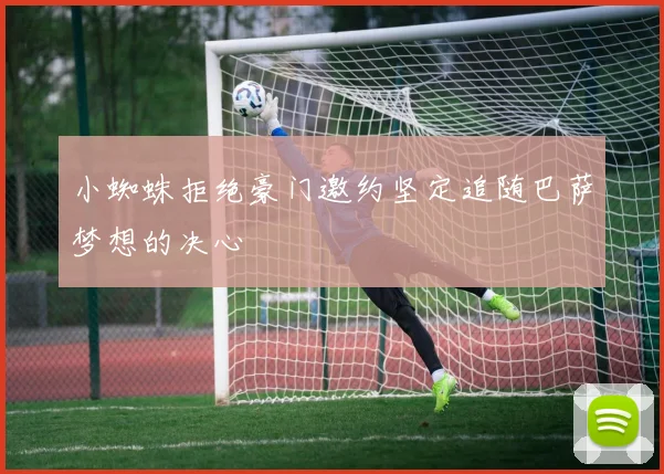 小蜘蛛拒绝豪门邀约坚定追随巴萨梦想的决心
