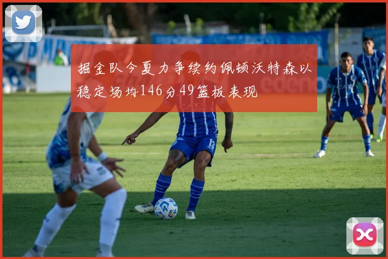 掘金队今夏力争续约佩顿沃特森以稳定场均146分49篮板表现