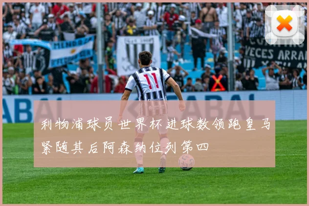 利物浦球员世界杯进球数领跑皇马紧随其后阿森纳位列第四