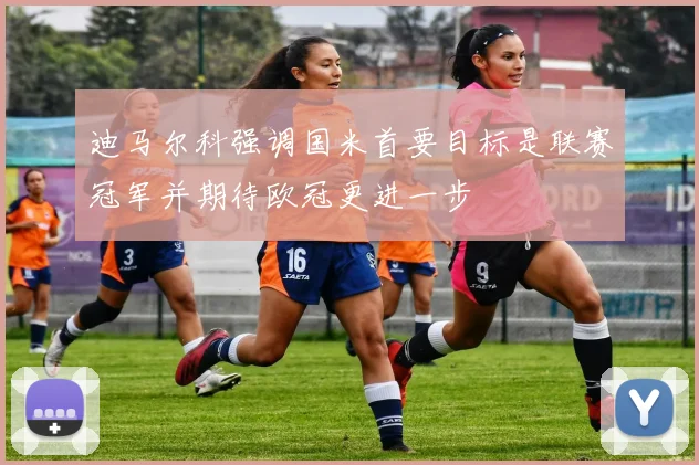 迪马尔科强调国米首要目标是联赛冠军并期待欧冠更进一步