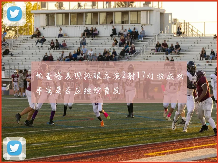 帕奎塔表现抢眼本场2射17对抗成功率高是否应继续首发