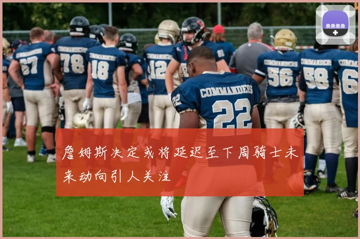 詹姆斯决定或将延迟至下周骑士未来动向引人关注