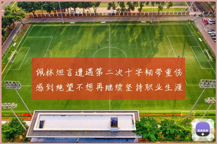 佩林坦言遭遇第二次十字韧带重伤感到绝望不想再继续坚持职业生涯