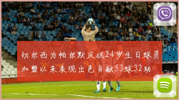切尔西为帕尔默庆祝24岁生日球员加盟以来表现出色贡献53球32助