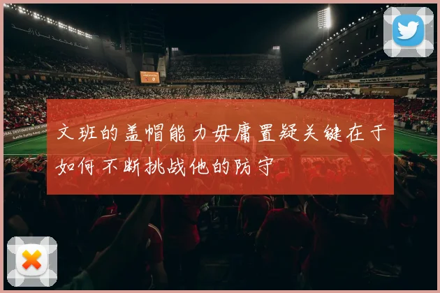 文班的盖帽能力毋庸置疑关键在于如何不断挑战他的防守