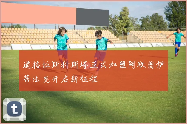 道格拉斯科斯塔正式加盟阿联酋伊蒂法克开启新征程