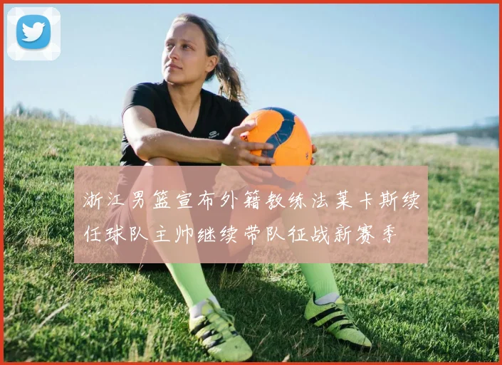 浙江男篮宣布外籍教练法莱卡斯续任球队主帅继续带队征战新赛季