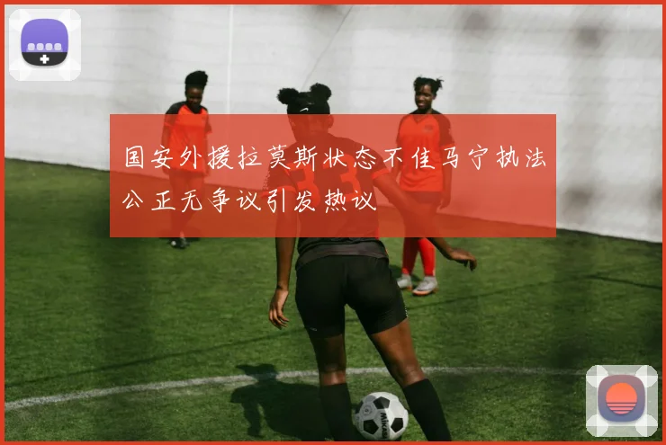 国安外援拉莫斯状态不佳马宁执法公正无争议引发热议