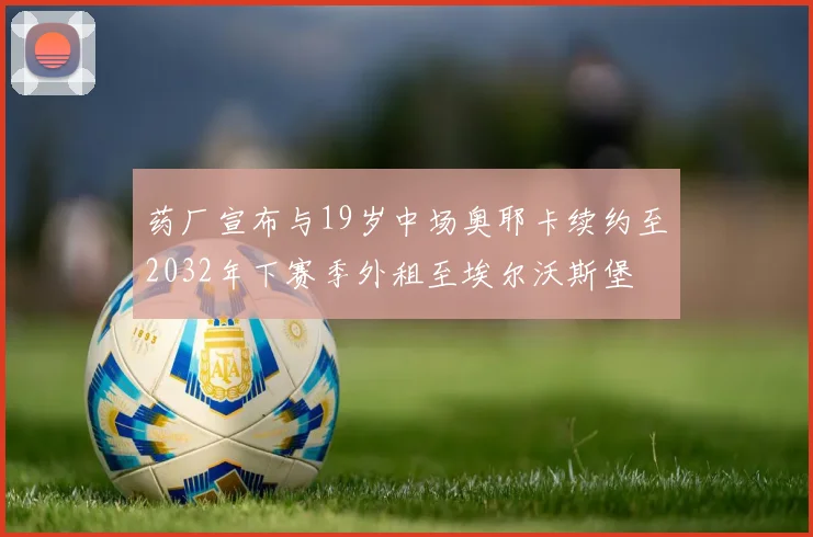 药厂宣布与19岁中场奥耶卡续约至2032年下赛季外租至埃尔沃斯堡