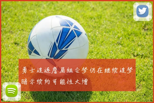 勇士追逐詹眉组合梦仍在继续追梦暗示续约可能性大增